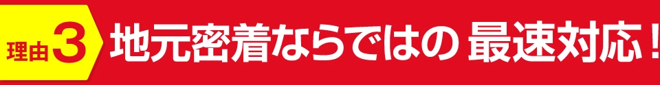 地元密着ならではの最速対応!